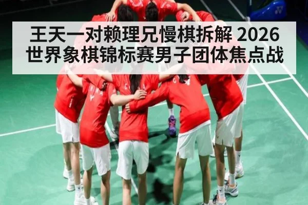 王天一对赖理兄慢棋拆解 2026世界象棋锦标赛男子团体焦点战