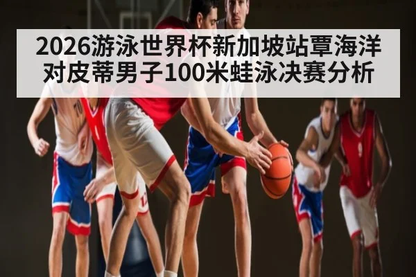 2026游泳世界杯新加坡站覃海洋对皮蒂男子100米蛙泳决赛分析