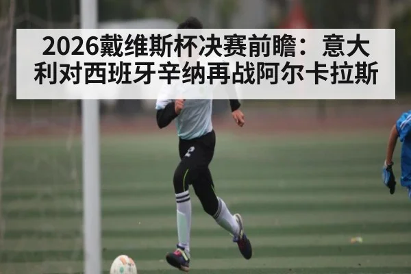 2026戴维斯杯决赛前瞻：意大利对西班牙辛纳再战阿尔卡拉斯