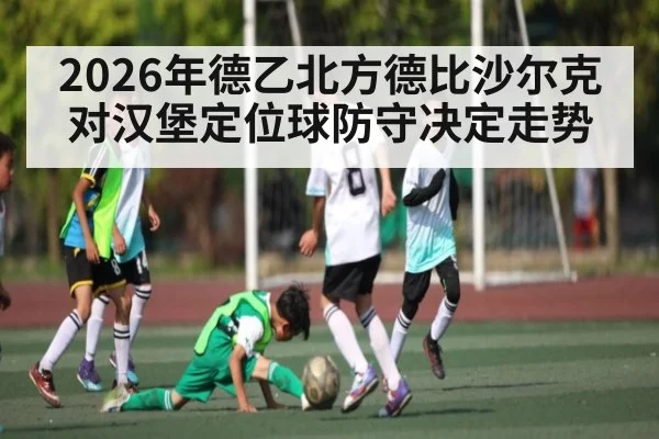 2026年德乙北方德比沙尔克对汉堡定位球防守决定走势