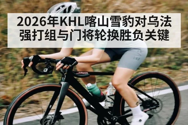 2026年KHL喀山雪豹对乌法强打组与门将轮换胜负关键 | kaiyun